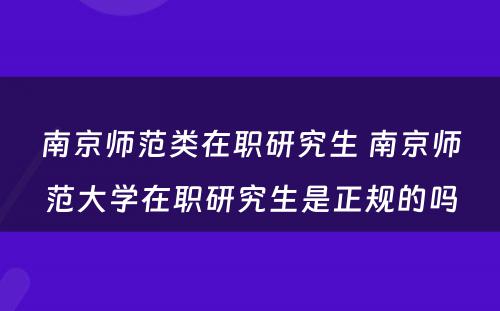 南京师范类在职研究生 南京师范大学在职研究生是正规的吗