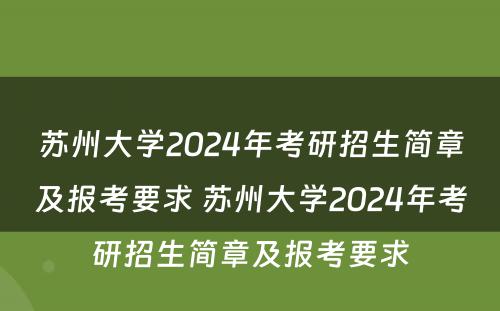 苏州大学2024年考研招生简章及报考要求 苏州大学2024年考研招生简章及报考要求