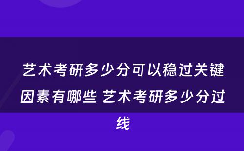 艺术考研多少分可以稳过关键因素有哪些 艺术考研多少分过线