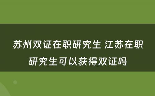 苏州双证在职研究生 江苏在职研究生可以获得双证吗