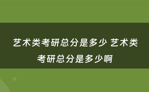 艺术类考研总分是多少 艺术类考研总分是多少啊