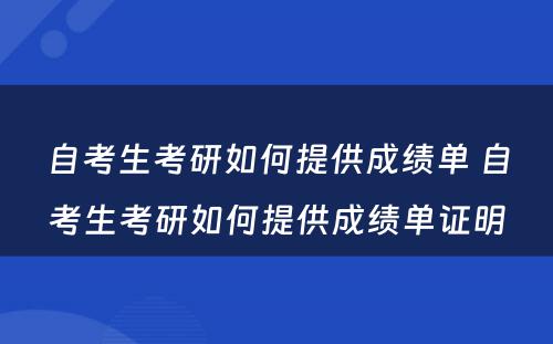 自考生考研如何提供成绩单 自考生考研如何提供成绩单证明