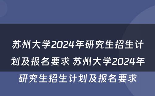 苏州大学2024年研究生招生计划及报名要求 苏州大学2024年研究生招生计划及报名要求