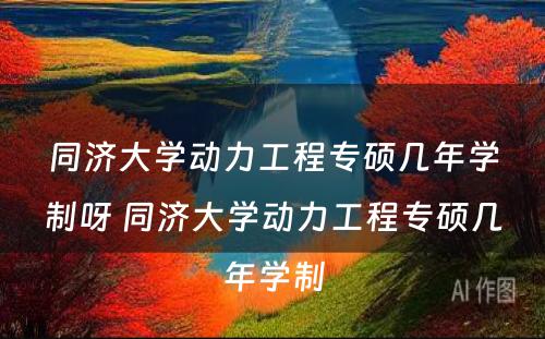 同济大学动力工程专硕几年学制呀 同济大学动力工程专硕几年学制