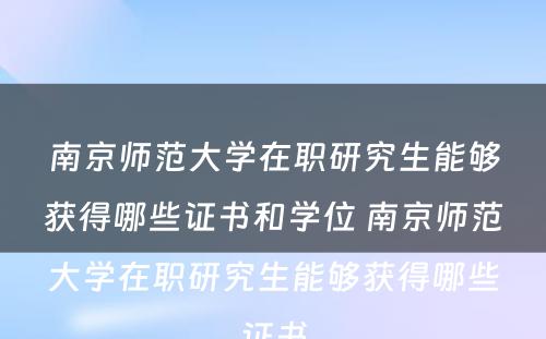 南京师范大学在职研究生能够获得哪些证书和学位 南京师范大学在职研究生能够获得哪些证书