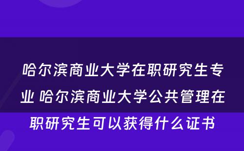 哈尔滨商业大学在职研究生专业 哈尔滨商业大学公共管理在职研究生可以获得什么证书