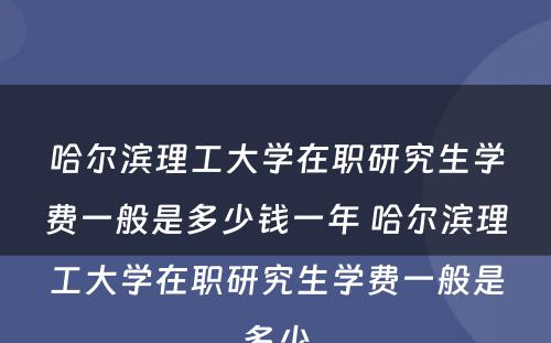 哈尔滨理工大学在职研究生学费一般是多少钱一年 哈尔滨理工大学在职研究生学费一般是多少