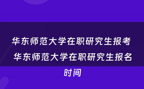 华东师范大学在职研究生报考 华东师范大学在职研究生报名时间