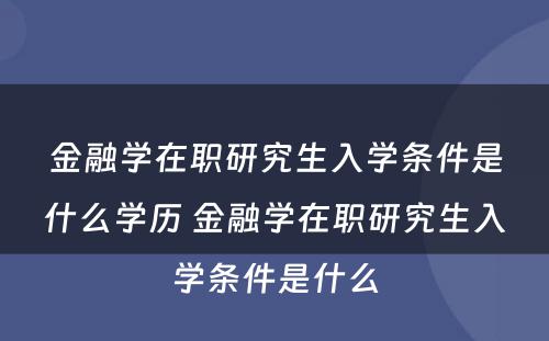 金融学在职研究生入学条件是什么学历 金融学在职研究生入学条件是什么