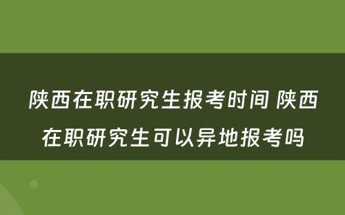 陕西在职研究生报考时间 陕西在职研究生可以异地报考吗