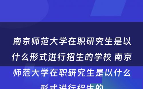 南京师范大学在职研究生是以什么形式进行招生的学校 南京师范大学在职研究生是以什么形式进行招生的