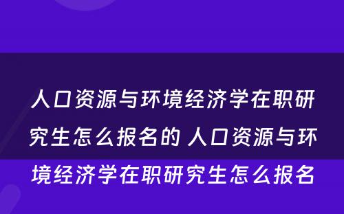 人口资源与环境经济学在职研究生怎么报名的 人口资源与环境经济学在职研究生怎么报名