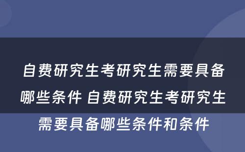 自费研究生考研究生需要具备哪些条件 自费研究生考研究生需要具备哪些条件和条件