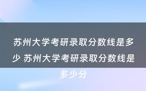 苏州大学考研录取分数线是多少 苏州大学考研录取分数线是多少分