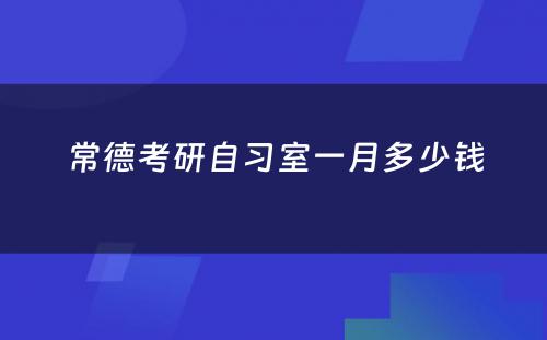 常德考研自习室一月多少钱
