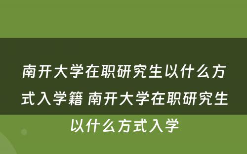 南开大学在职研究生以什么方式入学籍 南开大学在职研究生以什么方式入学