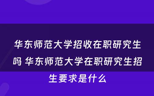 华东师范大学招收在职研究生吗 华东师范大学在职研究生招生要求是什么