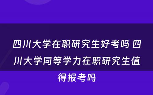 四川大学在职研究生好考吗 四川大学同等学力在职研究生值得报考吗