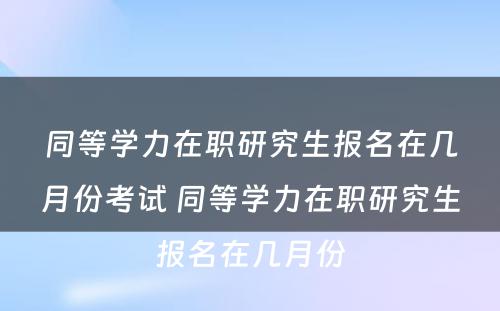 同等学力在职研究生报名在几月份考试 同等学力在职研究生报名在几月份