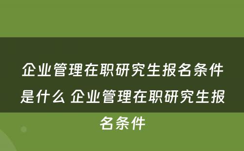 企业管理在职研究生报名条件是什么 企业管理在职研究生报名条件