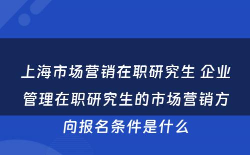 上海市场营销在职研究生 企业管理在职研究生的市场营销方向报名条件是什么