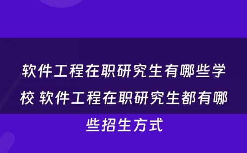 软件工程在职研究生有哪些学校 软件工程在职研究生都有哪些招生方式