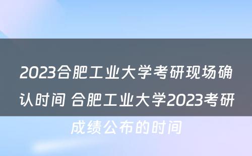 2023合肥工业大学考研现场确认时间 合肥工业大学2023考研成绩公布的时间