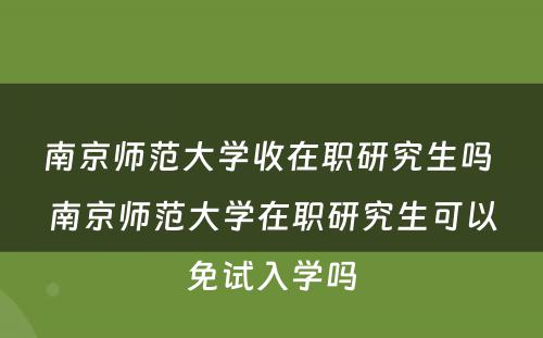 南京师范大学收在职研究生吗 南京师范大学在职研究生可以免试入学吗