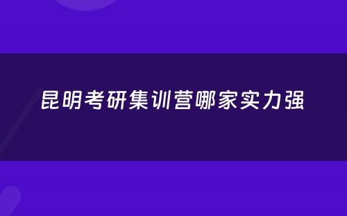 昆明考研集训营哪家实力强 