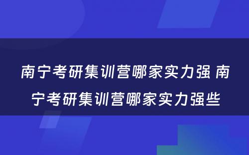 南宁考研集训营哪家实力强 南宁考研集训营哪家实力强些