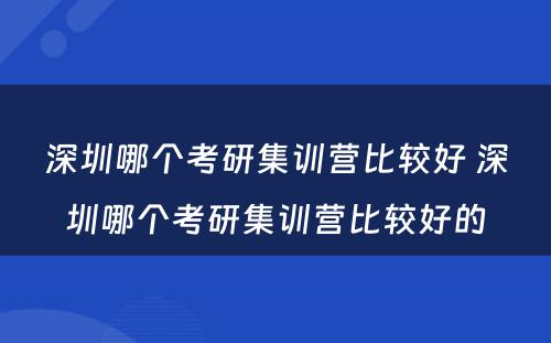 深圳哪个考研集训营比较好 深圳哪个考研集训营比较好的