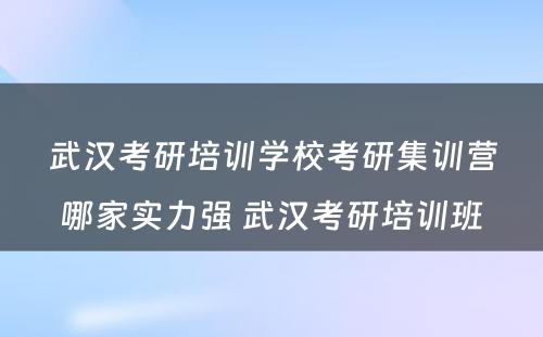 武汉考研培训学校考研集训营哪家实力强 武汉考研培训班