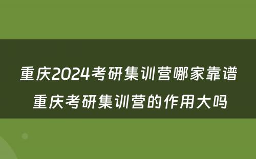 重庆2024考研集训营哪家靠谱 重庆考研集训营的作用大吗