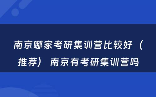 南京哪家考研集训营比较好（推荐） 南京有考研集训营吗