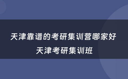 天津靠谱的考研集训营哪家好 天津考研集训班