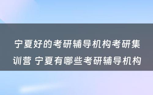 宁夏好的考研辅导机构考研集训营 宁夏有哪些考研辅导机构