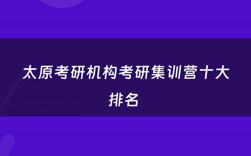 太原考研机构考研集训营十大排名 