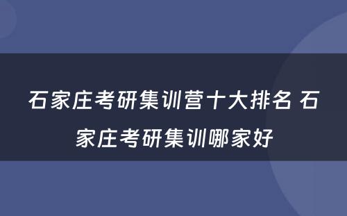 石家庄考研集训营十大排名 石家庄考研集训哪家好