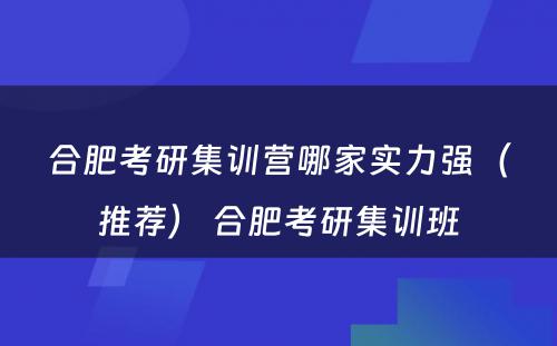 合肥考研集训营哪家实力强（推荐） 合肥考研集训班
