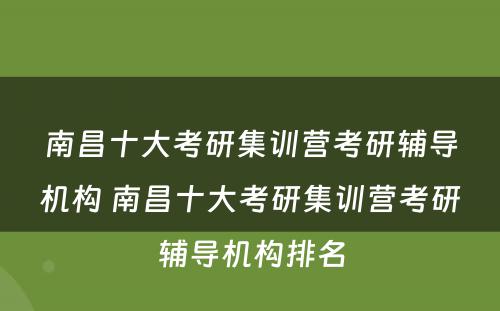 南昌十大考研集训营考研辅导机构 南昌十大考研集训营考研辅导机构排名