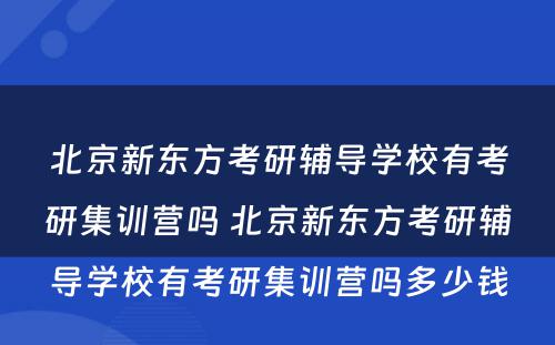 北京新东方考研辅导学校有考研集训营吗 北京新东方考研辅导学校有考研集训营吗多少钱