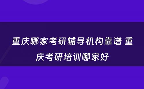 重庆哪家考研辅导机构靠谱 重庆考研培训哪家好