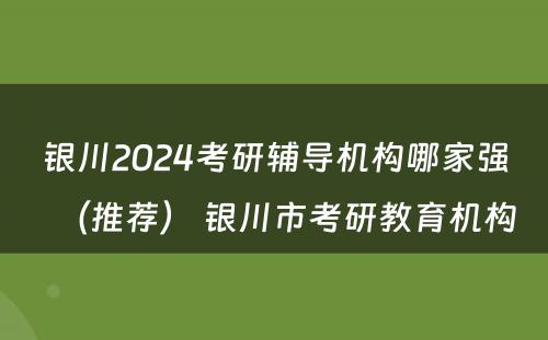 银川2024考研辅导机构哪家强（推荐） 银川市考研教育机构