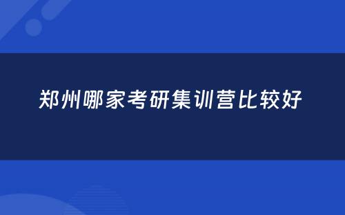 郑州哪家考研集训营比较好 