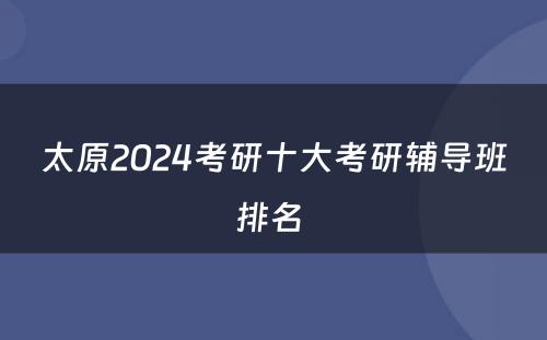 太原2024考研十大考研辅导班排名 
