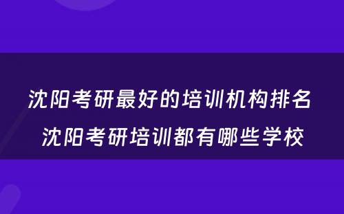 沈阳考研最好的培训机构排名 沈阳考研培训都有哪些学校