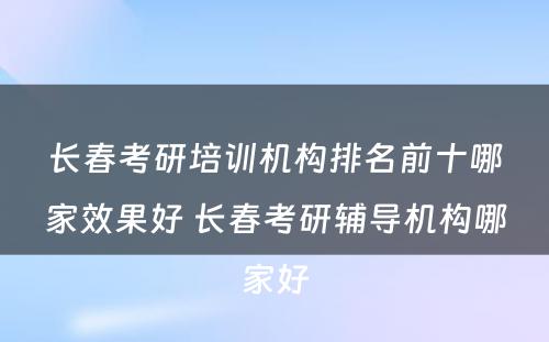 长春考研培训机构排名前十哪家效果好 长春考研辅导机构哪家好