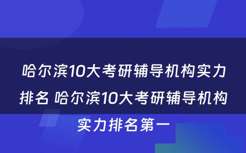 哈尔滨10大考研辅导机构实力排名 哈尔滨10大考研辅导机构实力排名第一