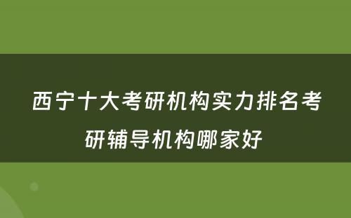 西宁十大考研机构实力排名考研辅导机构哪家好 