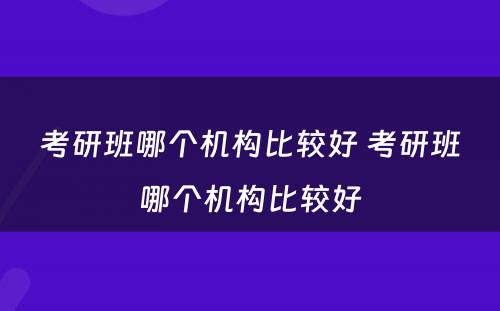 考研班哪个机构比较好 考研班哪个机构比较好